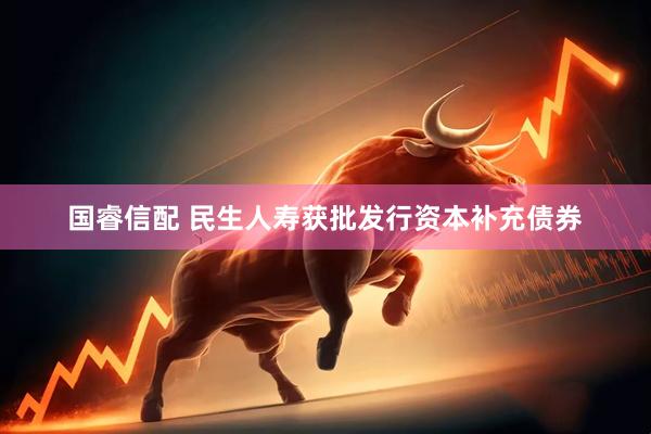 国睿信配 民生人寿获批发行资本补充债券