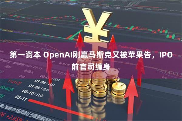 第一资本 OpenAI刚赢马斯克又被苹果告，IPO前官司缠身