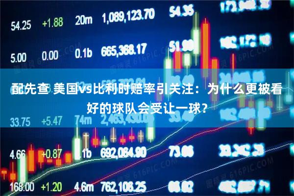 配先查 美国vs比利时赔率引关注:为什么更被看好的球队会受让一球?