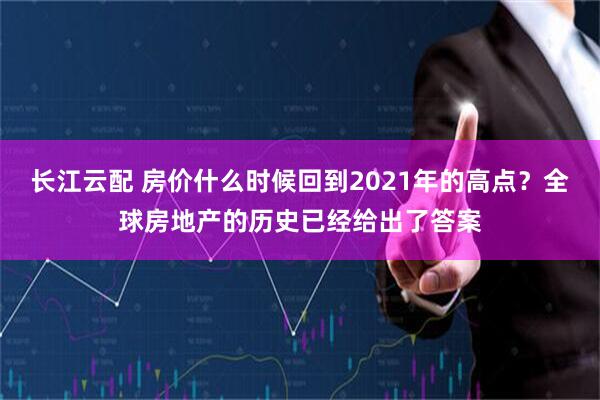 长江云配 房价什么时候回到2021年的高点?全球房地产的历史已经给出了答案
