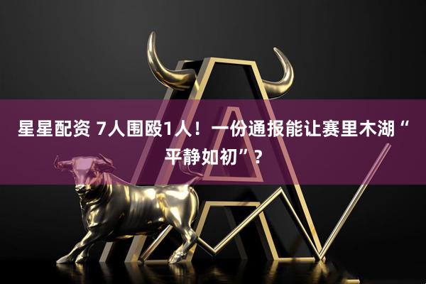 星星配资 7人围殴1人！一份通报能让赛里木湖“平静如初”？