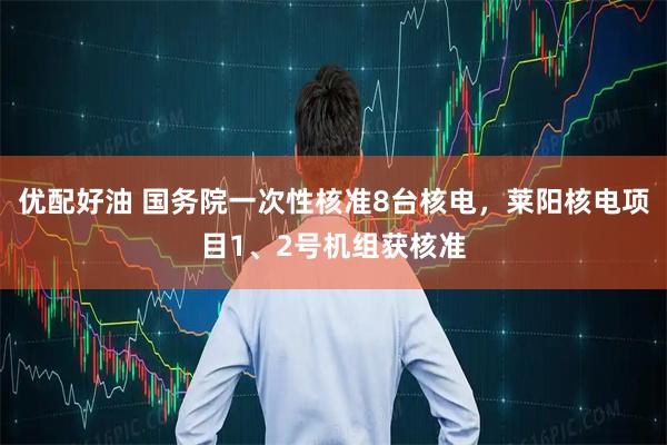 优配好油 国务院一次性核准8台核电，莱阳核电项目1、2号机组获核准